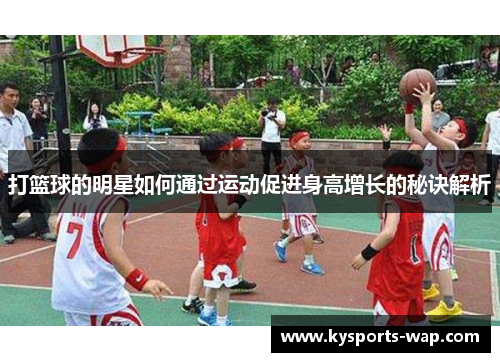 打篮球的明星如何通过运动促进身高增长的秘诀解析